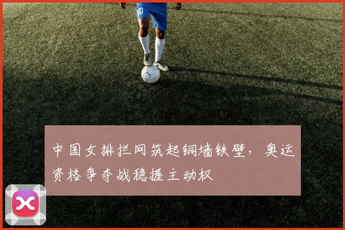 中国女排拦网筑起铜墙铁壁,奥运资格争夺战稳握主动权
