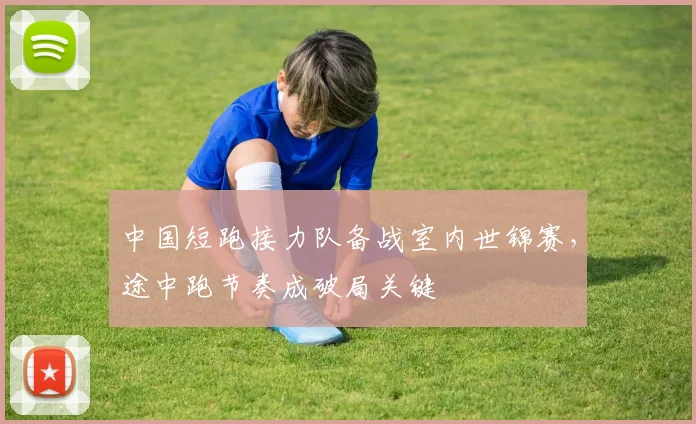 中国短跑接力队备战室内世锦赛，途中跑节奏成破局关键