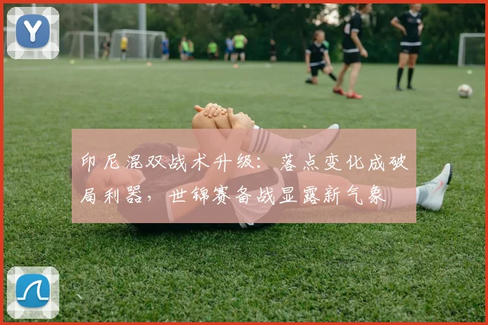 印尼混双战术升级：落点变化成破局利器，世锦赛备战显露新气象