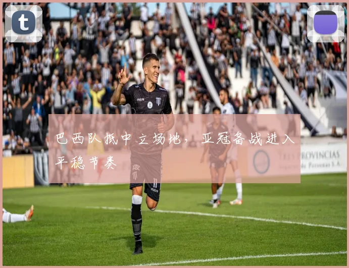 巴西队抵中立场地,亚冠备战进入平稳节奏