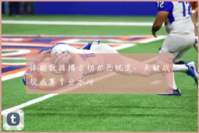 体能数据揭示切尔西蜕变,关键战役成赛季分水岭
