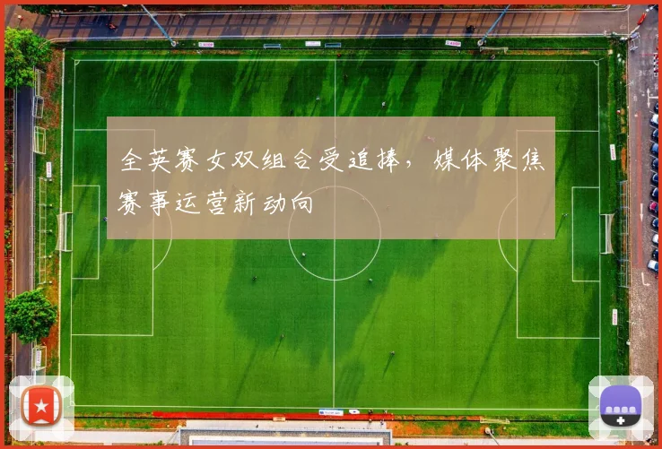 全英赛女双组合受追捧,媒体聚焦赛事运营新动向