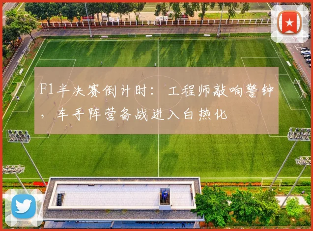 F1半决赛倒计时：工程师敲响警钟，车手阵营备战进入白热化