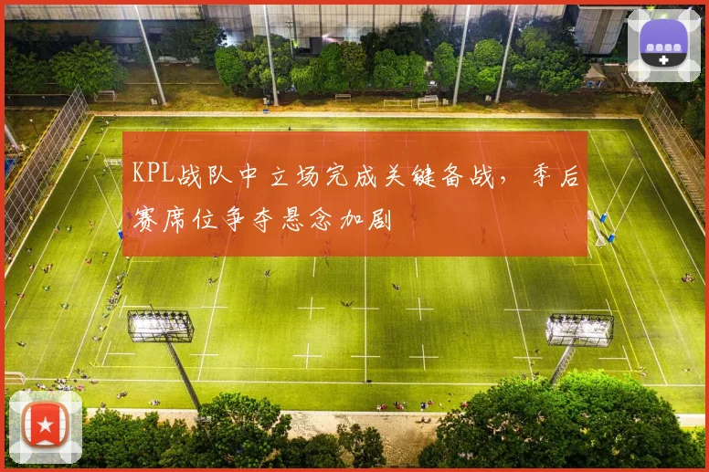 KPL战队中立场完成关键备战，季后赛席位争夺悬念加剧