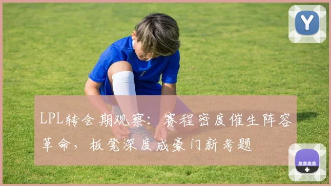 LPL转会期观察：赛程密度催生阵容革命，板凳深度成豪门新考题
