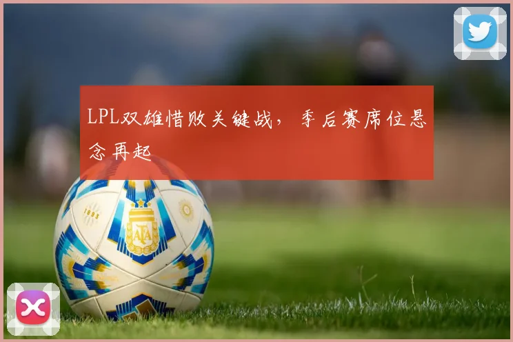 LPL双雄惜败关键战,季后赛席位悬念再起