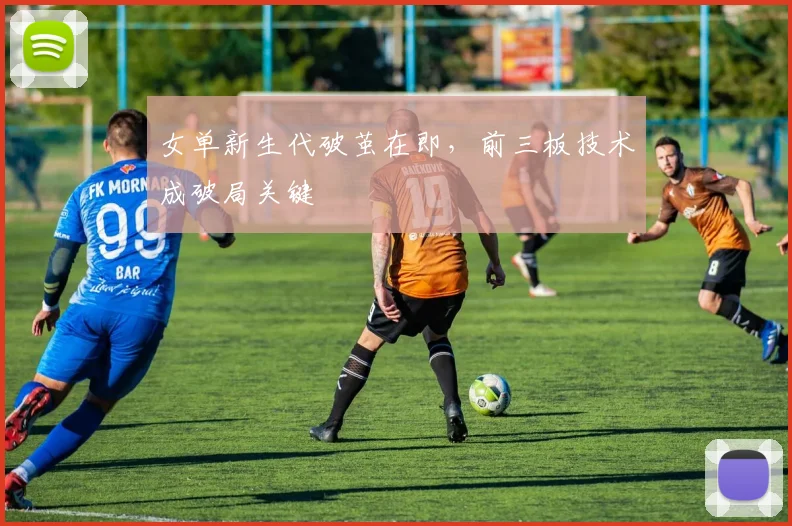 女单新生代破茧在即,前三板技术成破局关键