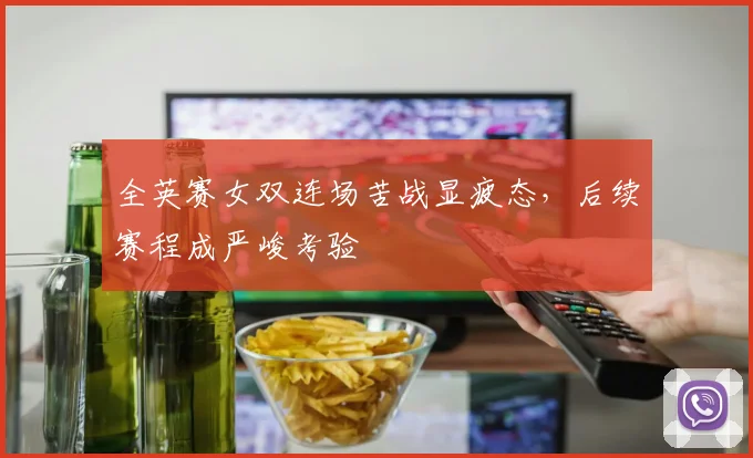 全英赛女双连场苦战显疲态，后续赛程成严峻考验