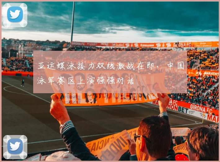 亚运蝶泳接力双线激战在即，中国泳军赛区上演强强对话