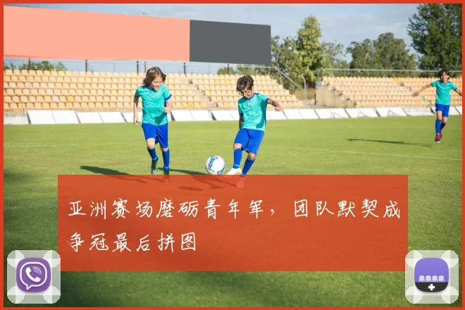 亚洲赛场磨砺青年军，团队默契成争冠最后拼图