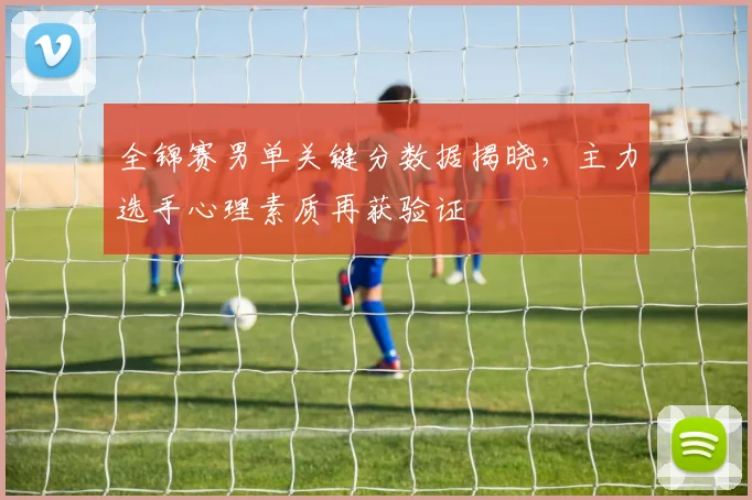 全锦赛男单关键分数据揭晓,主力选手心理素质再获验证