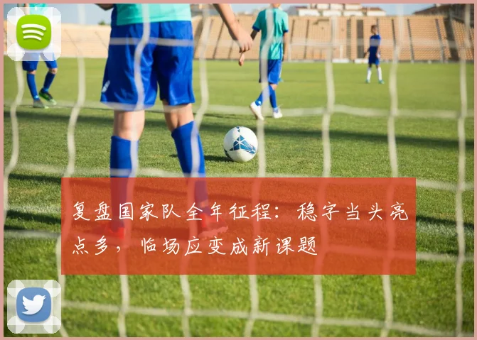 复盘国家队全年征程:稳字当头亮点多,临场应变成新课题