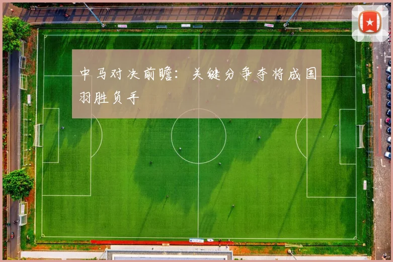 中马对决前瞻：关键分争夺将成国羽胜负手
