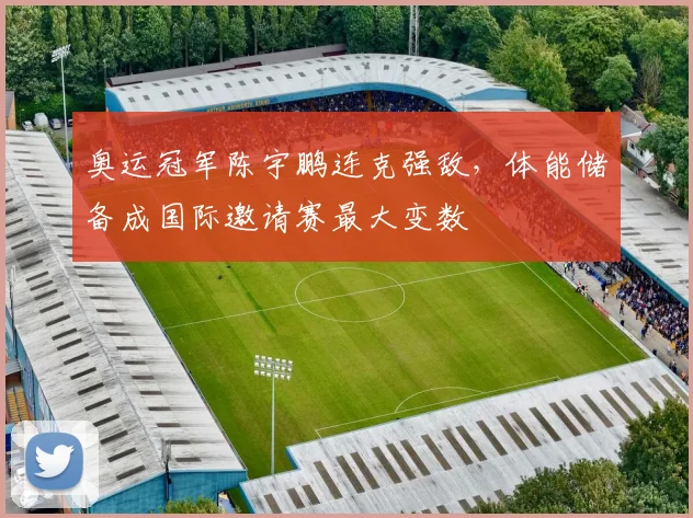 奥运冠军陈宇鹏连克强敌,体能储备成国际邀请赛最大变数