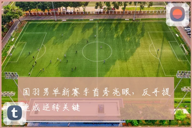 国羽男单新赛季首秀亮眼,反手提速成逆转关键
