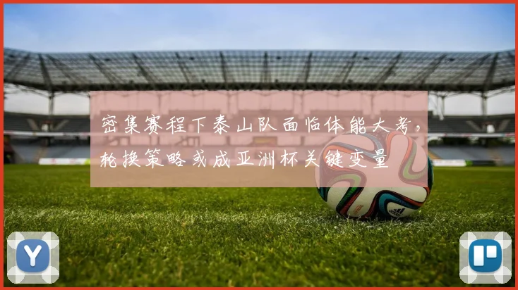 密集赛程下泰山队面临体能大考,轮换策略或成亚洲杯关键变量