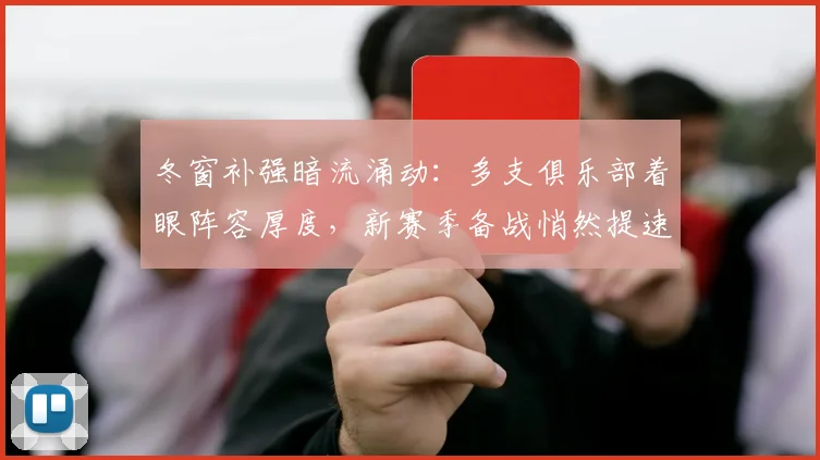 冬窗补强暗流涌动:多支俱乐部着眼阵容厚度,新赛季备战悄然提速