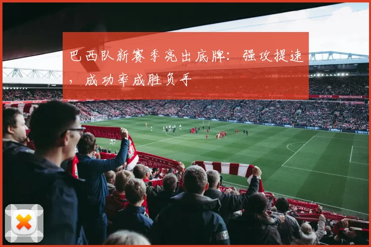 巴西队新赛季亮出底牌:强攻提速,成功率成胜负手