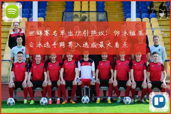 世锦赛名单出炉引热议:仰泳组混合泳选手跨界入选成最大看点