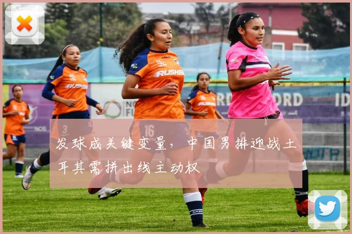 发球成关键变量，中国男排迎战土耳其需拼出线主动权