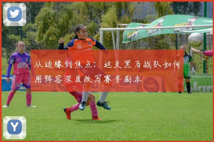 从边缘到焦点：这支黑马战队如何用阵容深度改写赛季剧本