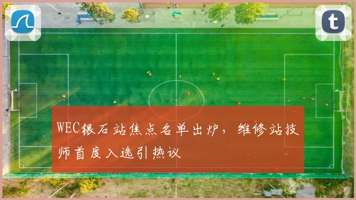 WEC银石站焦点名单出炉，维修站技师首度入选引热议