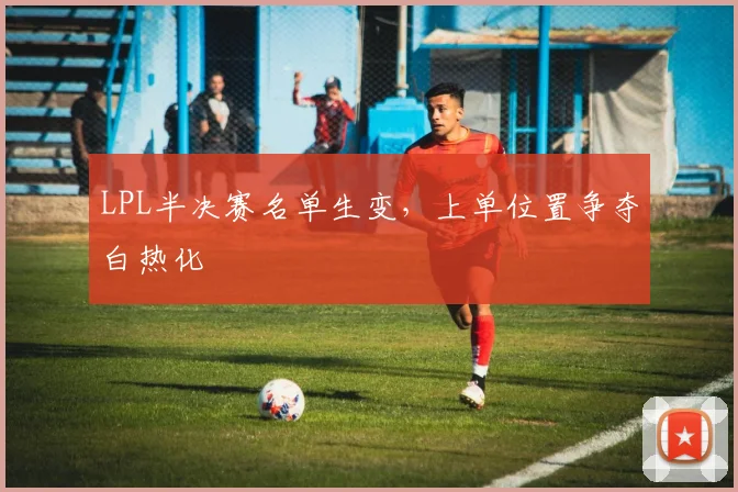 LPL半决赛名单生变，上单位置争夺白热化