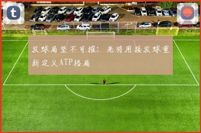 发球局坚不可摧:老将用接发球重新定义ATP格局