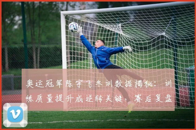 奥运冠军陈宇飞冬训数据揭秘:训练质量提升成逆转关键,赛后复盘屡建奇功
