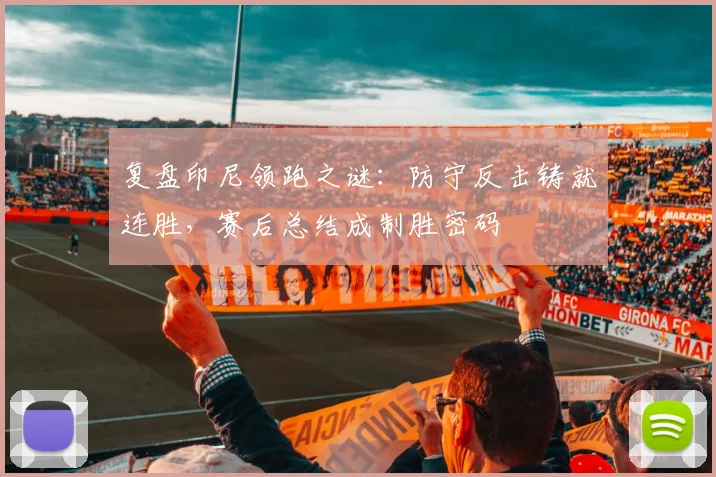 复盘印尼领跑之谜:防守反击铸就连胜,赛后总结成制胜密码