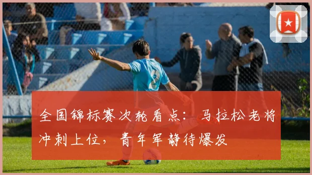 全国锦标赛次轮看点:马拉松老将冲刺上位,青年军静待爆发
