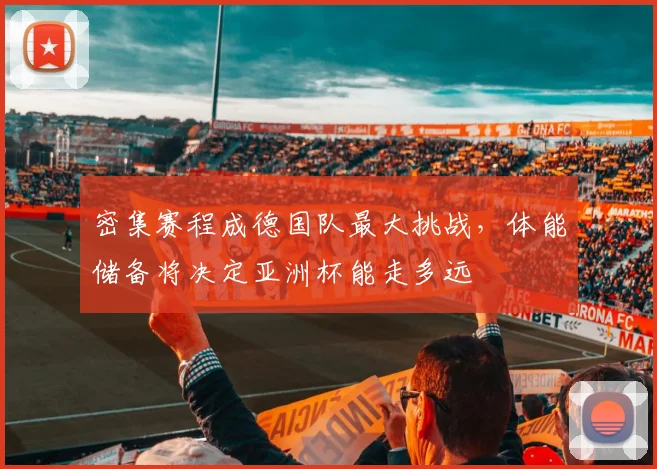密集赛程成德国队最大挑战,体能储备将决定亚洲杯能走多远