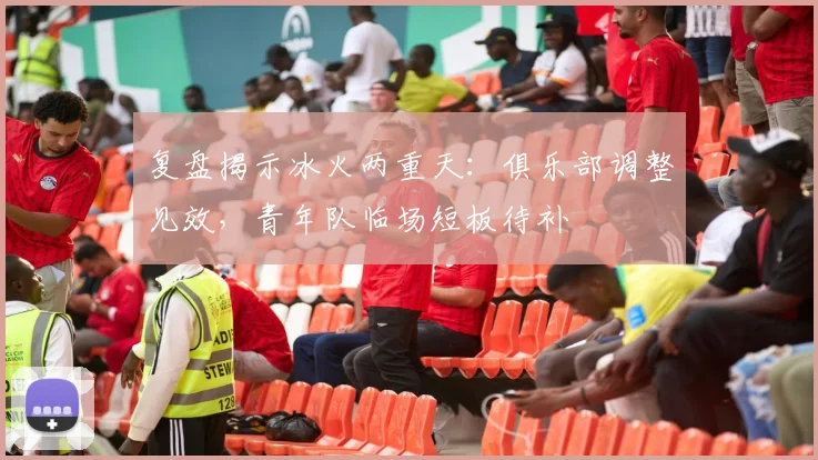 复盘揭示冰火两重天:俱乐部调整见效,青年队临场短板待补